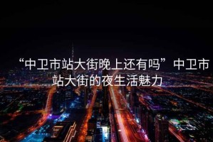 “中衛市站大街晚上還有嗎”中衛市站大街的夜生活魅力