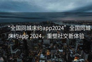 “全國同城床約app2024”全國同城床約app 2024，重塑社交新體驗