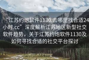 “江蘇約炮軟件1130.去哪里找合適24小時.cc”深度解析江蘇地區新型社交軟件趨勢，關于江蘇約炮軟件1130及如何尋找合適的社交平臺探討