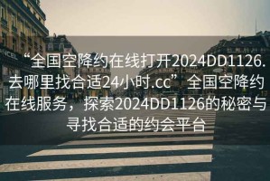 “全國空降約在線打開2024DD1126.去哪里找合適24小時.cc”全國空降約在線服務，探索2024DD1126的秘密與尋找合適的約會平臺