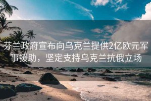 芬蘭政府宣布向?yàn)蹩颂m提供2億歐元軍事援助，堅(jiān)定支持烏克蘭抗俄立場(chǎng)