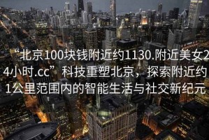 “北京100塊錢(qián)附近約1130.附近美女24小時(shí).cc”科技重塑北京，探索附近約1公里范圍內(nèi)的智能生活與社交新紀(jì)元