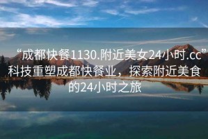 “成都快餐1130.附近美女24小時.cc”科技重塑成都快餐業，探索附近美食的24小時之旅