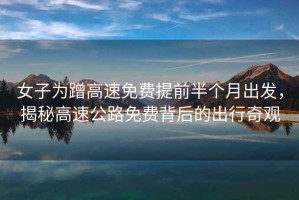 女子為蹭高速免費提前半個月出發，揭秘高速公路免費背后的出行奇觀