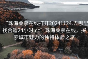 “珠海桑拿在線打開(kāi)20241124.去哪里找合適24小時(shí).cc”珠海桑拿在線，探索城市魅力的獨(dú)特體驗(yàn)之旅