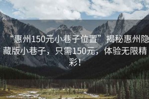 “惠州150元小巷子位置”揭秘惠州隱藏版小巷子，只需150元，體驗無限精彩！