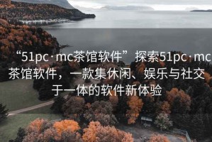 “51pc·mc茶館軟件”探索51pc·mc茶館軟件，一款集休閑、娛樂與社交于一體的軟件新體驗
