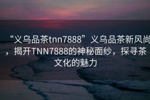 “義烏品茶tnn7888”義烏品茶新風尚，揭開TNN7888的神秘面紗，探尋茶文化的魅力