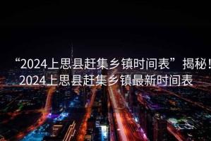 “2024上思縣趕集鄉鎮時間表”揭秘！2024上思縣趕集鄉鎮最新時間表