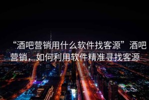 “酒吧營銷用什么軟件找客源”酒吧營銷，如何利用軟件精準尋找客源