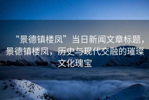 “景德鎮樓鳳”當日新聞文章標題，景德鎮樓鳳，歷史與現代交融的璀璨文化瑰寶