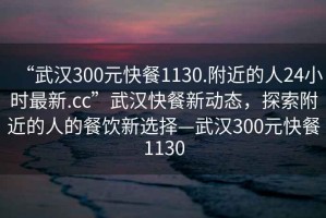 “武漢300元快餐1130.附近的人24小時最新.cc”武漢快餐新動態，探索附近的人的餐飲新選擇—武漢300元快餐1130