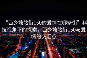 “西鄉塘站街150的愛情在哪條街”科技視角下的探索，西鄉塘站街150與愛情的交匯點