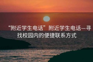 “附近學生電話”附近學生電話—尋找校園內的便捷聯系方式