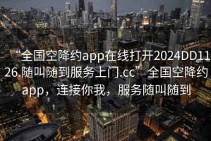 “全國(guó)空降約app在線打開(kāi)2024DD1126.隨叫隨到服務(wù)上門(mén).cc”全國(guó)空降約app，連接你我，服務(wù)隨叫隨到