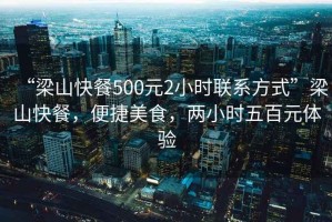 “梁山快餐500元2小時聯系方式”梁山快餐，便捷美食，兩小時五百元體驗