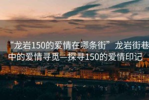 “龍巖150的愛情在哪條街”龍巖街巷中的愛情尋覓—探尋150的愛情印記