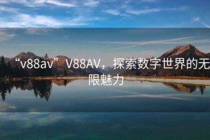 “v88av”V88AV，探索數字世界的無限魅力