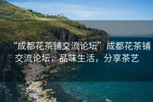“成都花茶鋪交流論壇”成都花茶鋪交流論壇，品味生活，分享茶藝