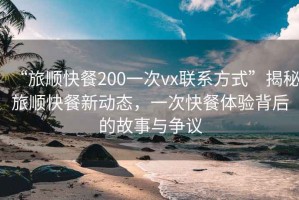 “旅順快餐200一次vx聯系方式”揭秘旅順快餐新動態，一次快餐體驗背后的故事與爭議