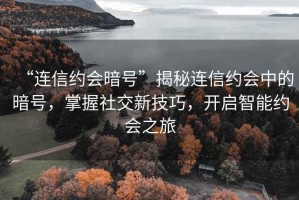 “連信約會暗號”揭秘連信約會中的暗號，掌握社交新技巧，開啟智能約會之旅