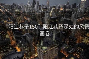 “陽江巷子150”陽江巷子深處的風(fēng)景畫卷