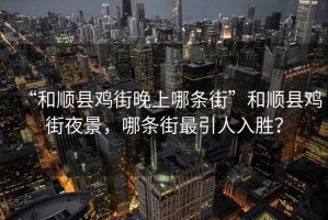 “和順縣雞街晚上哪條街”和順縣雞街夜景，哪條街最引人入勝？