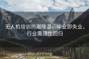 無人機培訓熱潮降溫，畢業即失業，行業需理性回歸