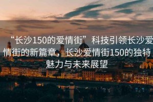 “長沙150的愛情街”科技引領長沙愛情街的新篇章，長沙愛情街150的獨特魅力與未來展望