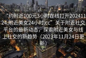 “約附近100元3小時在線打開20241124.附近美女24小時.cc”關于附近社交平臺的最新動態，探索附近美女與線上社交的新趨勢（2023年11月24日更新）