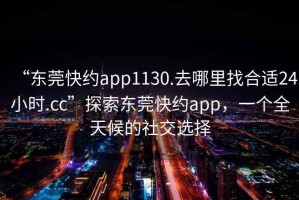 “東莞快約app1130.去哪里找合適24小時(shí).cc”探索東莞快約app，一個(gè)全天候的社交選擇