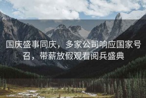 國(guó)慶盛事同慶，多家公司響應(yīng)國(guó)家號(hào)召，帶薪放假觀看閱兵盛典
