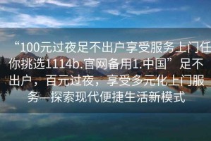 “100元過夜足不出戶享受服務上門任你挑選1114b.官網備用1.中國”足不出戶，百元過夜，享受多元化上門服務—探索現代便捷生活新模式