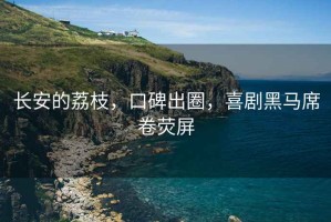 長安的荔枝，口碑出圈，喜劇黑馬席卷熒屏