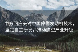 中方回應(yīng)美對中國停售發(fā)動機(jī)技術(shù)，堅定自主研發(fā)，推動航空產(chǎn)業(yè)升級