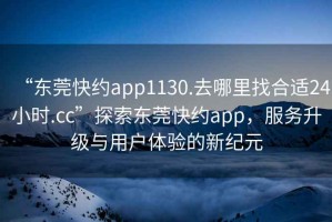 “東莞快約app1130.去哪里找合適24小時.cc”探索東莞快約app，服務升級與用戶體驗的新紀元