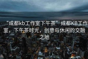 “成都kb工作室下午茶”成都KB工作室，下午茶時光，創意與休閑的交融之地