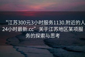“江蘇300元3小時服務1130.附近的人24小時最新.cc”關于江蘇地區(qū)某項服務的探索與思考