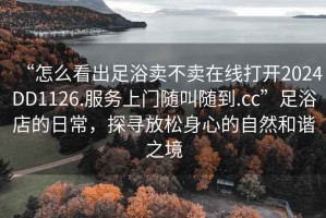 “怎么看出足浴賣(mài)不賣(mài)在線打開(kāi)2024DD1126.服務(wù)上門(mén)隨叫隨到.cc”足浴店的日常，探尋放松身心的自然和諧之境