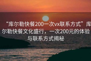 “庫爾勒快餐200一次vx聯系方式”庫爾勒快餐文化盛行，一次200元的體驗與聯系方式揭秘