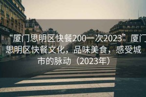 “廈門思明區快餐200一次2023”廈門思明區快餐文化，品味美食，感受城市的脈動（2023年）