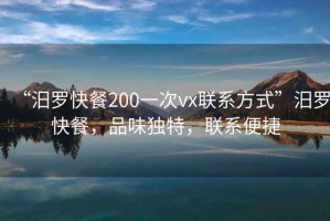 “汨羅快餐200一次vx聯系方式”汨羅快餐，品味獨特，聯系便捷