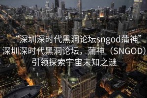 “深圳深時代黑洞論壇sngod蒲神”深圳深時代黑洞論壇，蒲神（SNGOD）引領探索宇宙未知之謎