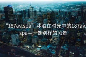 “187av.spa”沐浴在時光中的187av.spa—一處別樣的風景