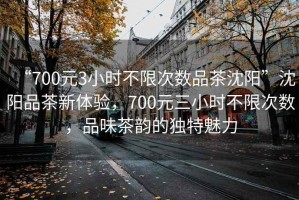 “700元3小時不限次數品茶沈陽”沈陽品茶新體驗，700元三小時不限次數，品味茶韻的獨特魅力