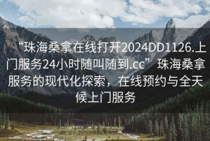 “珠海桑拿在線打開2024DD1126.上門服務24小時隨叫隨到.cc”珠海桑拿服務的現代化探索，在線預約與全天候上門服務