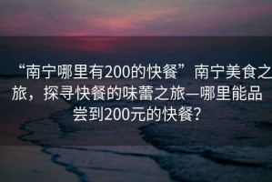 “南寧哪里有200的快餐”南寧美食之旅，探尋快餐的味蕾之旅—哪里能品嘗到200元的快餐？