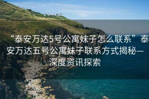 “泰安萬達5號公寓妹子怎么聯系”泰安萬達五號公寓妹子聯系方式揭秘—深度資訊探索
