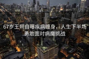 67歲王朔自曝疾病纏身，人生下半場勇敢面對病魔挑戰(zhàn)