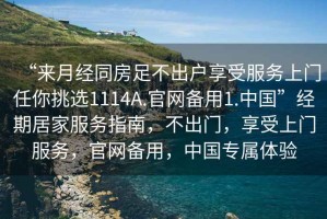 “來月經(jīng)同房足不出戶享受服務(wù)上門任你挑選1114A.官網(wǎng)備用1.中國”經(jīng)期居家服務(wù)指南，不出門，享受上門服務(wù)，官網(wǎng)備用，中國專屬體驗(yàn)